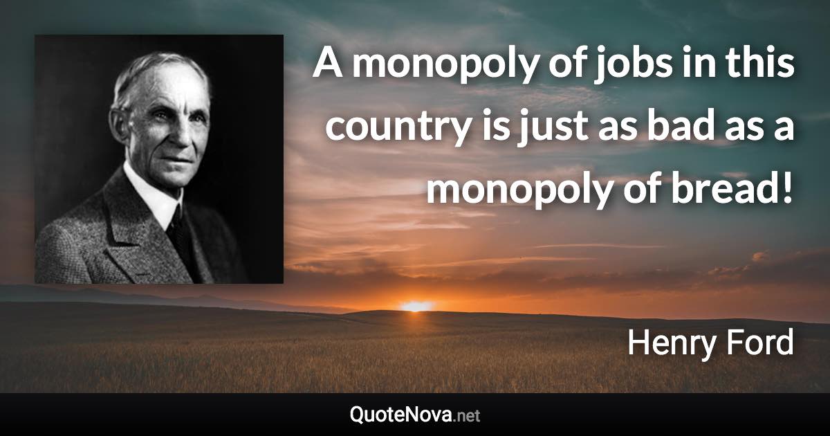 A monopoly of jobs in this country is just as bad as a monopoly of bread! - Henry Ford quote