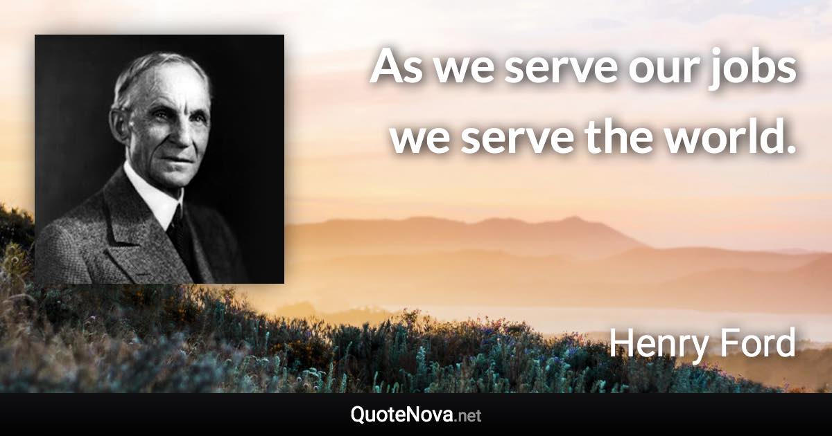 As we serve our jobs we serve the world. - Henry Ford quote