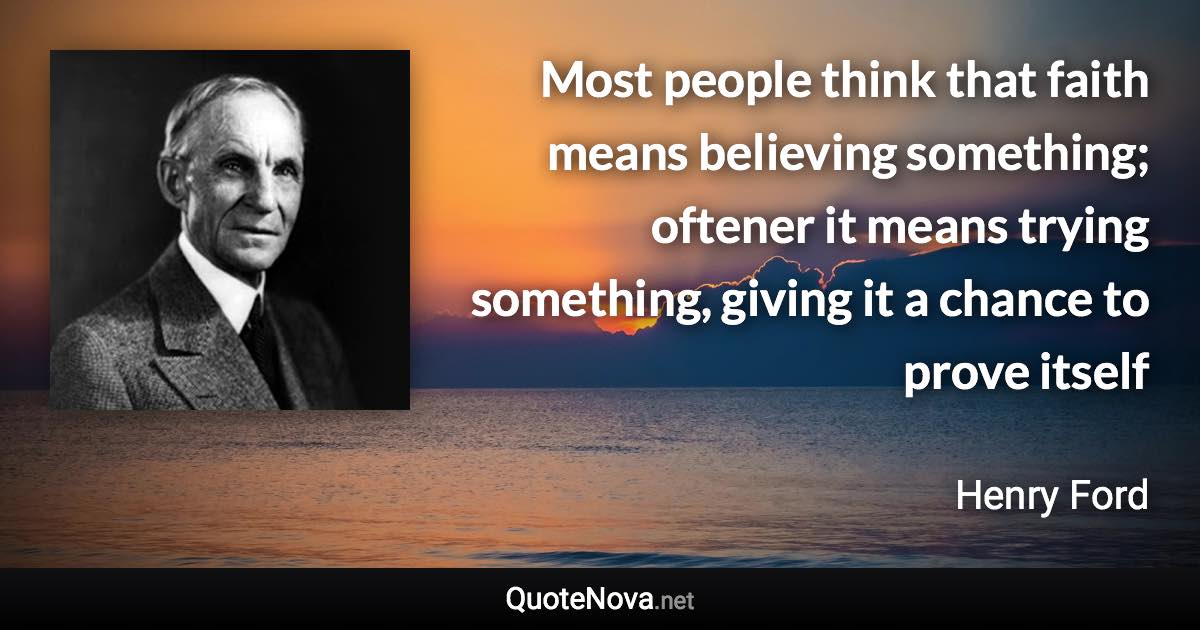 Most people think that faith means believing something; oftener it means trying something, giving it a chance to prove itself - Henry Ford quote