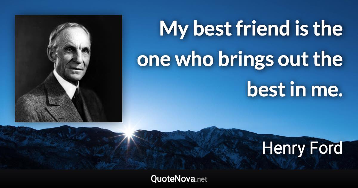 My best friend is the one who brings out the best in me. - Henry Ford quote