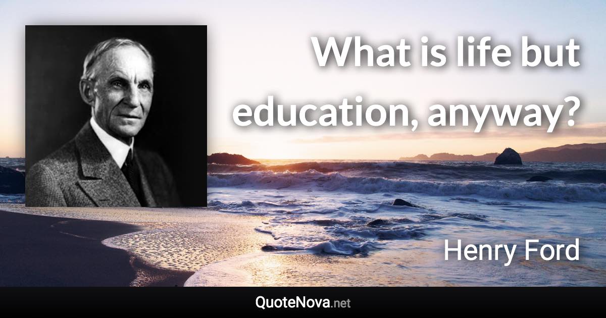 What is life but education, anyway? - Henry Ford quote