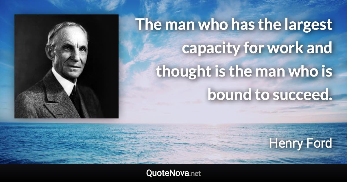 The man who has the largest capacity for work and thought is the man who is bound to succeed. - Henry Ford quote