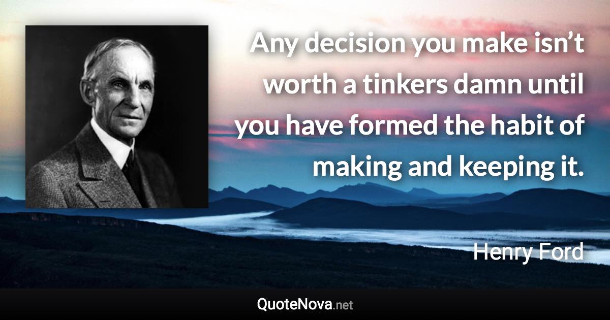 Any decision you make isn’t worth a tinkers damn until you have formed the habit of making and keeping it. - Henry Ford quote