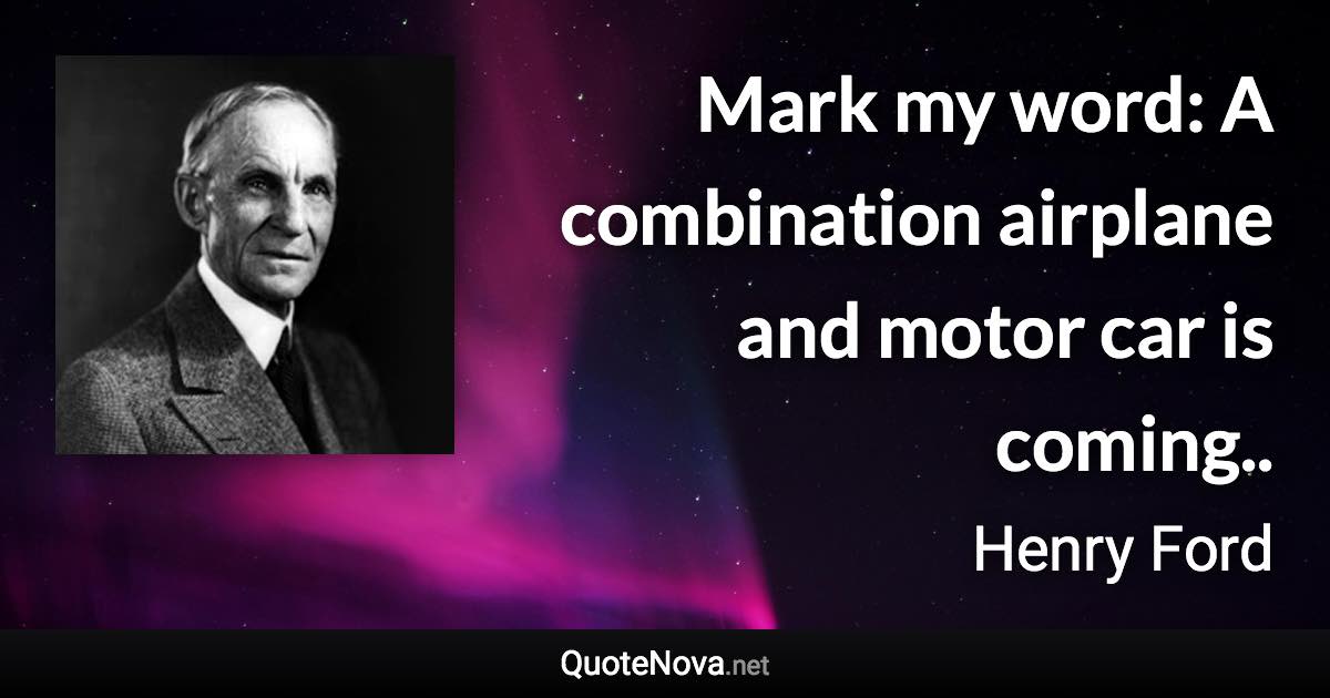Mark my word: A combination airplane and motor car is coming.. - Henry Ford quote