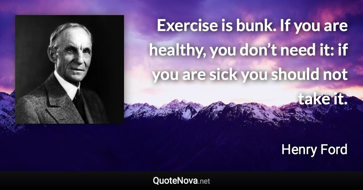 Exercise is bunk. If you are healthy, you don’t need it: if you are sick you should not take it. - Henry Ford quote