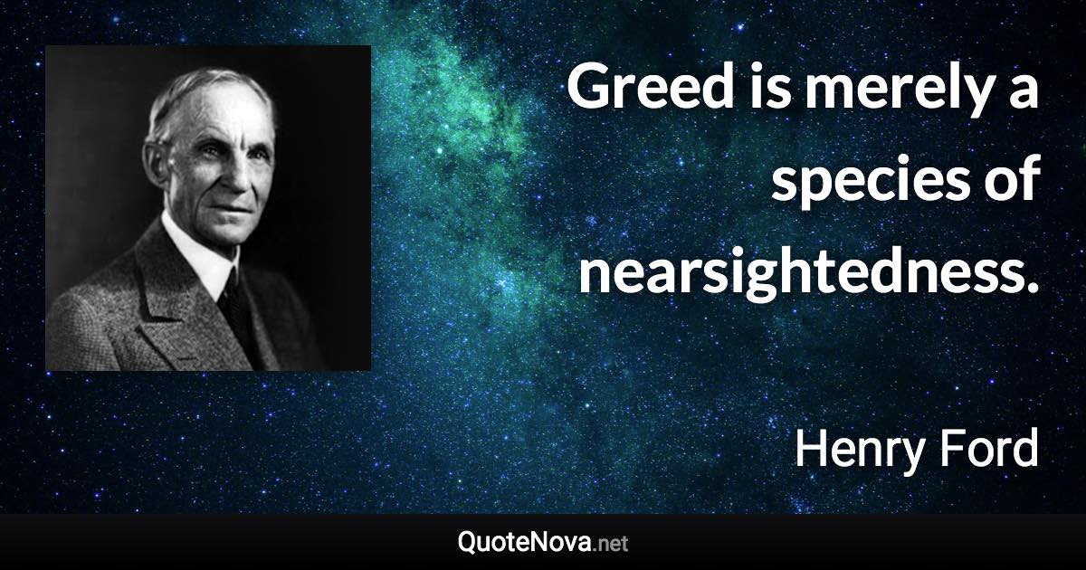 Greed is merely a species of nearsightedness. - Henry Ford quote