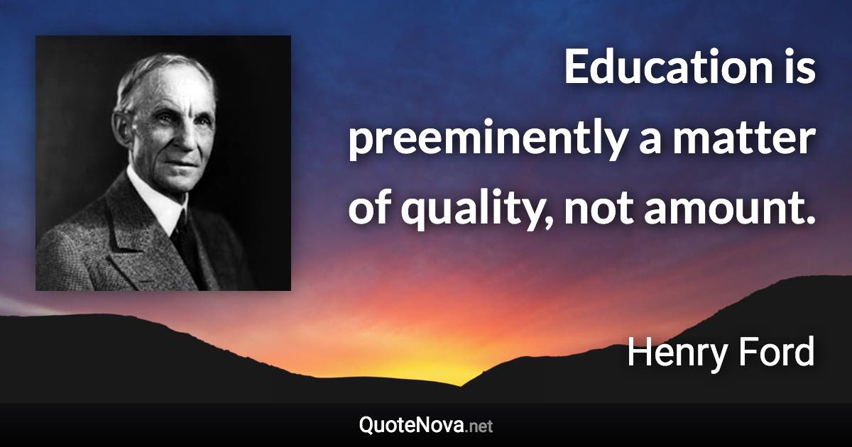 Education is preeminently a matter of quality, not amount. - Henry Ford quote
