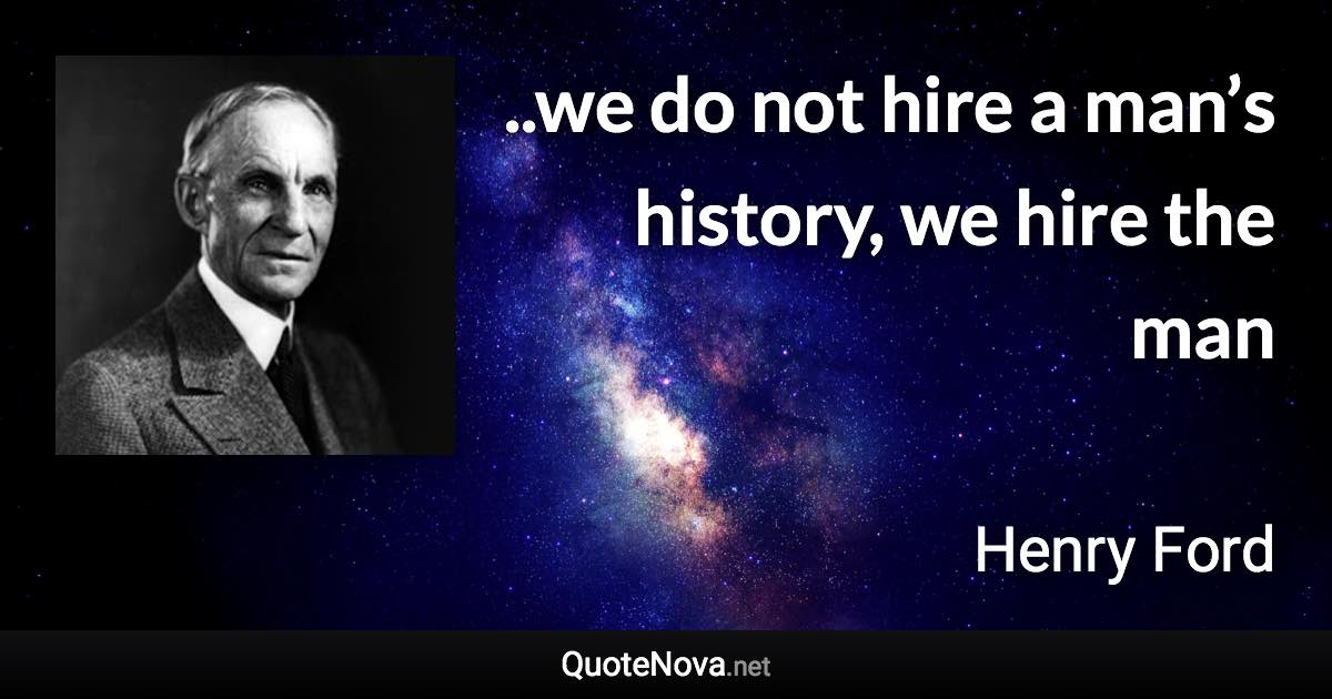 ..we do not hire a man’s history, we hire the man - Henry Ford quote