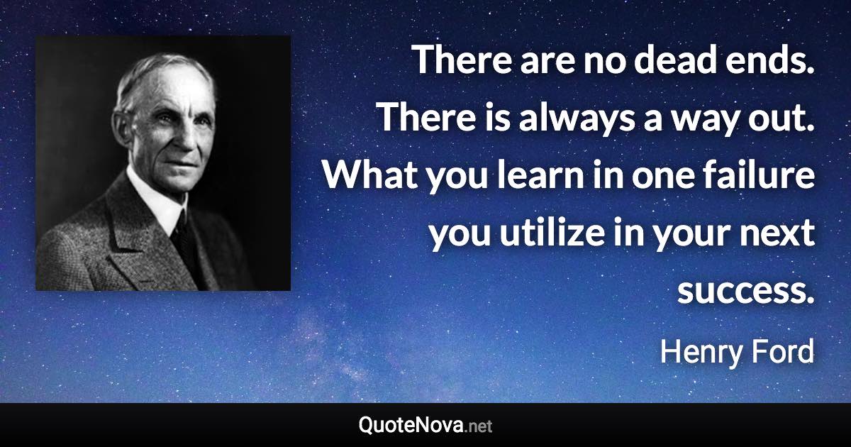 There are no dead ends. There is always a way out. What you learn in one failure you utilize in your next success. - Henry Ford quote