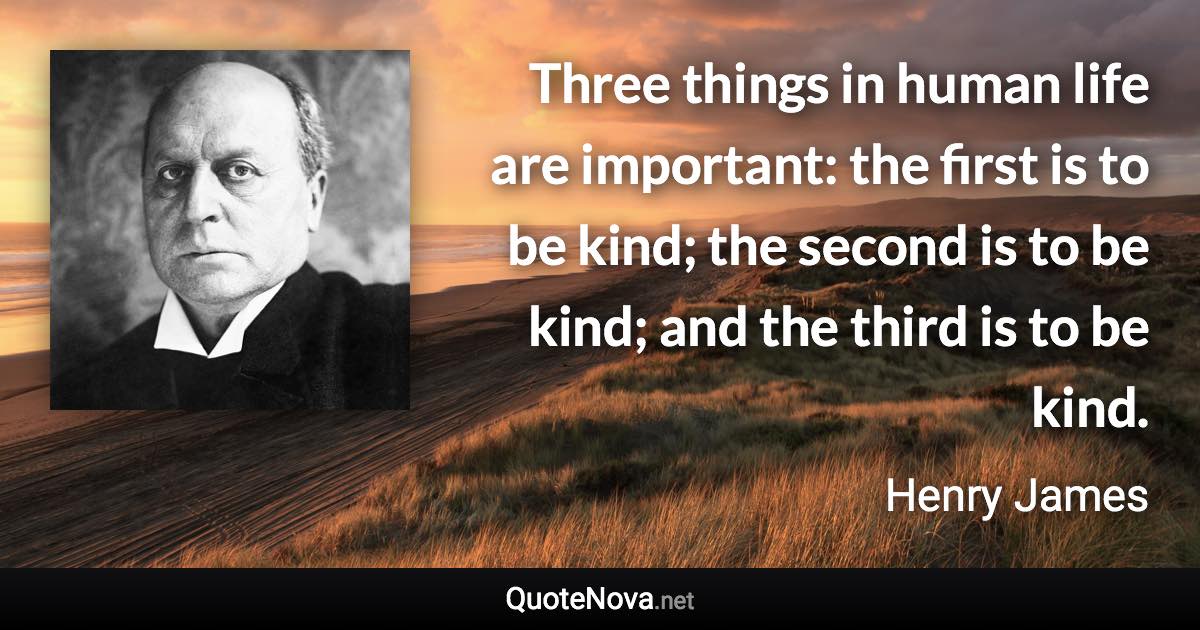 Three things in human life are important: the first is to be kind; the second is to be kind; and the third is to be kind. - Henry James quote