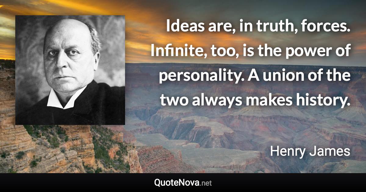 Ideas are, in truth, forces. Infinite, too, is the power of personality. A union of the two always makes history. - Henry James quote