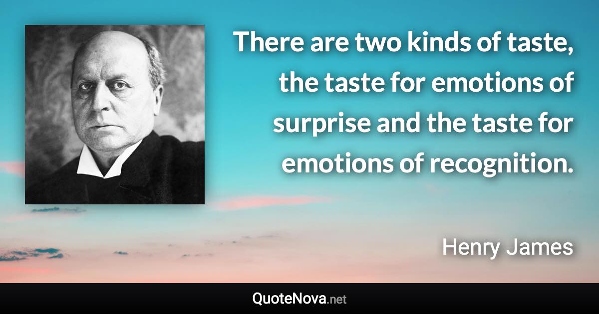 There are two kinds of taste, the taste for emotions of surprise and the taste for emotions of recognition. - Henry James quote