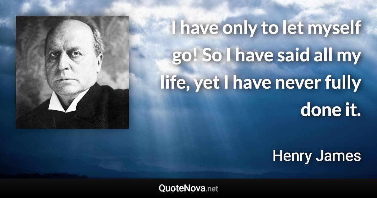 I have only to let myself go! So I have said all my life, yet I have never fully done it. - Henry James quote