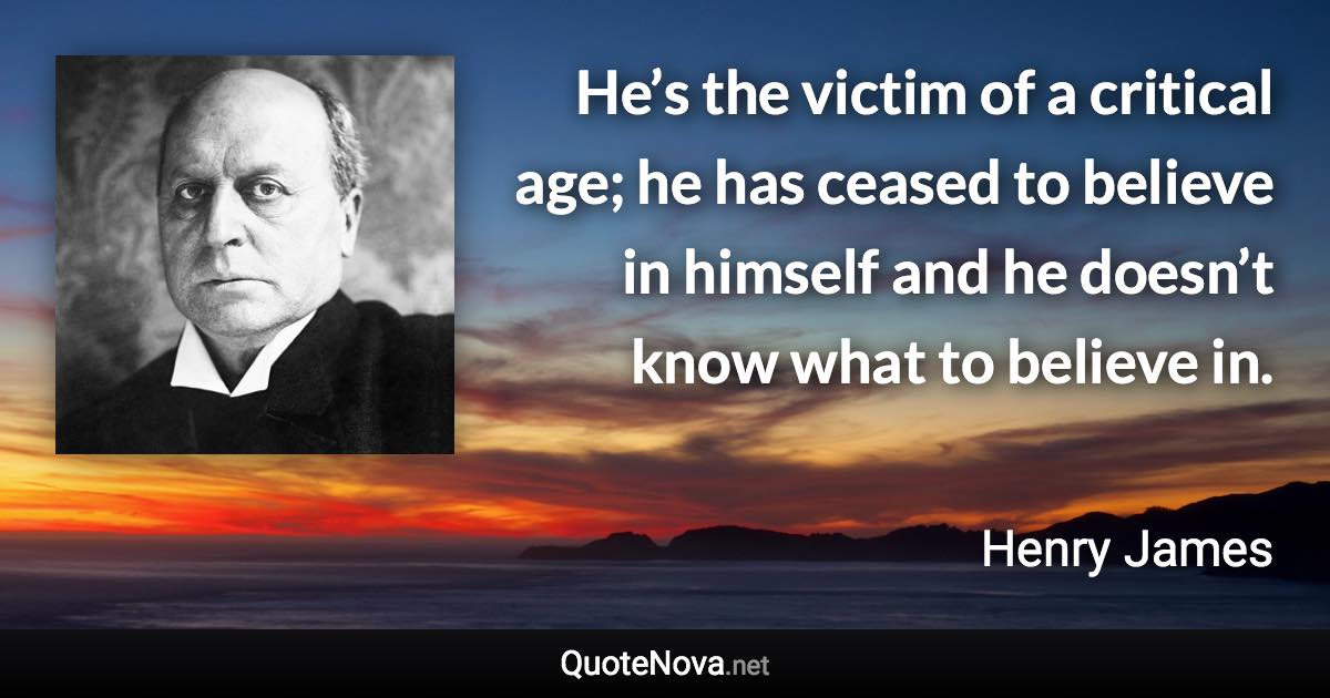 He’s the victim of a critical age; he has ceased to believe in himself and he doesn’t know what to believe in. - Henry James quote