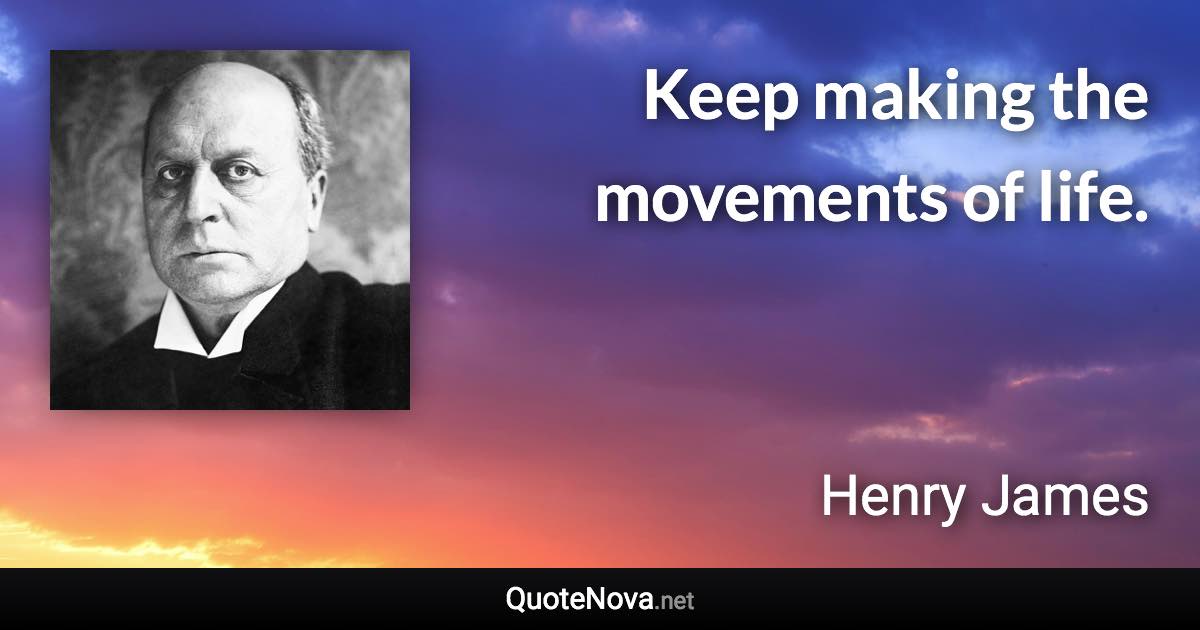 Keep making the movements of life. - Henry James quote
