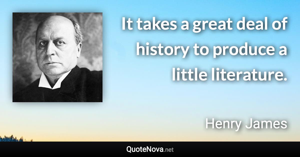 It takes a great deal of history to produce a little literature. - Henry James quote