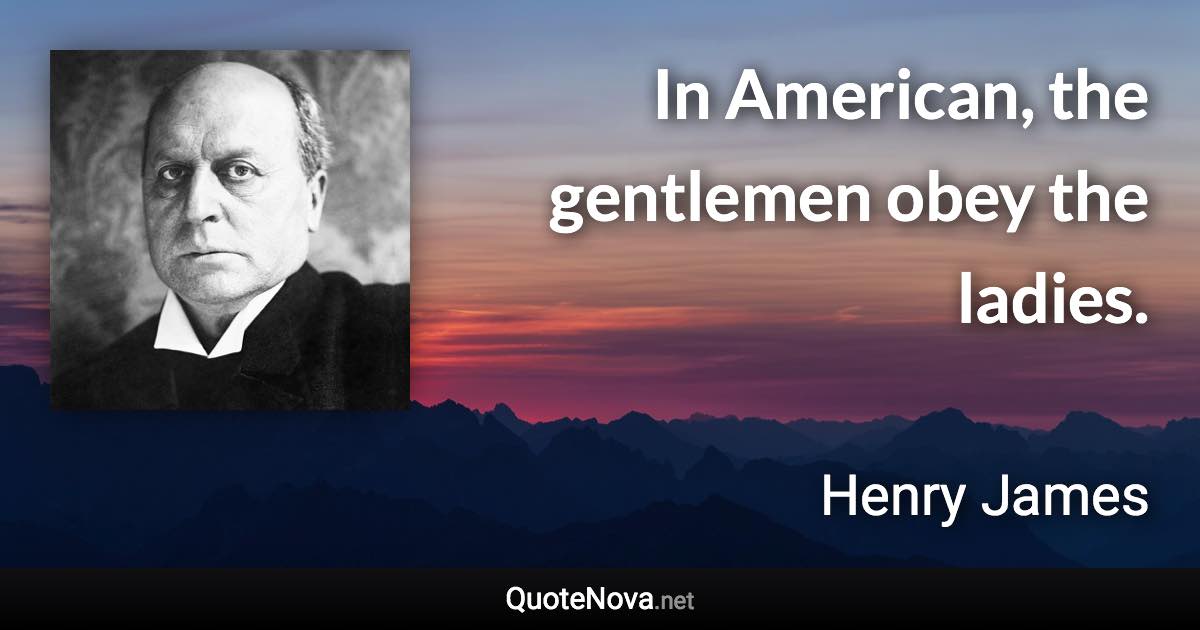 In American, the gentlemen obey the ladies. - Henry James quote