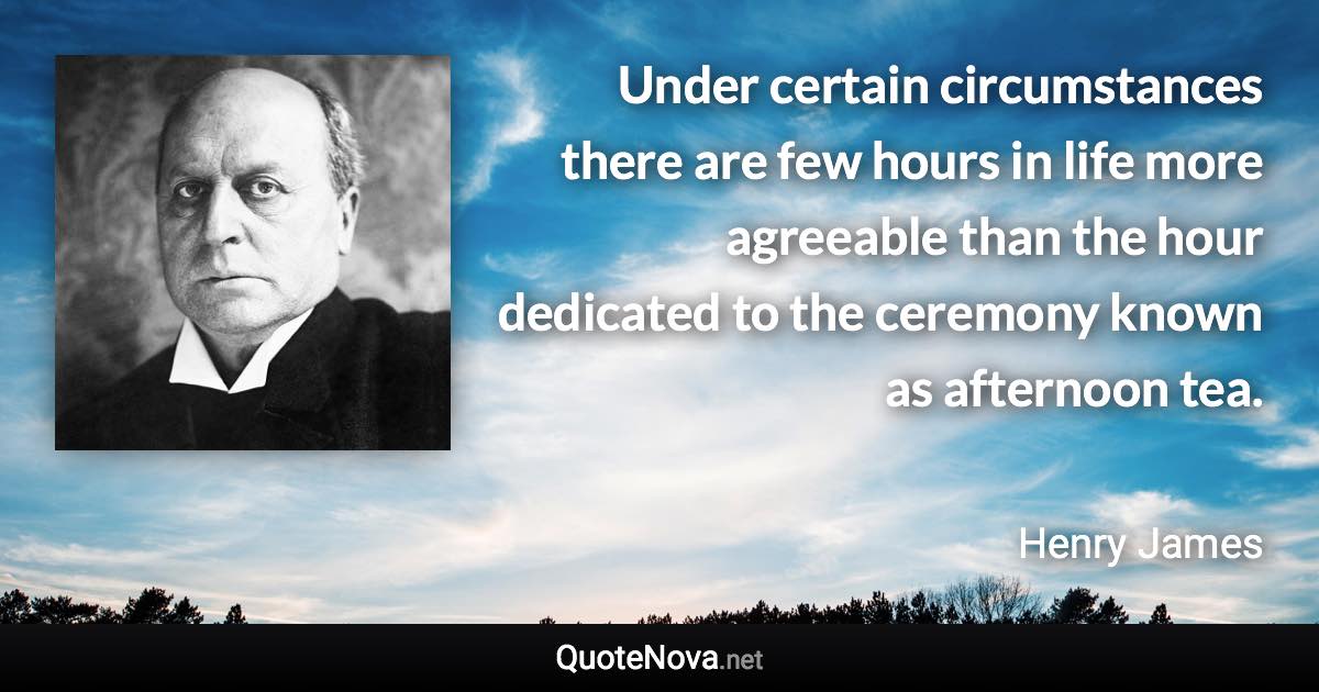 Under certain circumstances there are few hours in life more agreeable than the hour dedicated to the ceremony known as afternoon tea. - Henry James quote