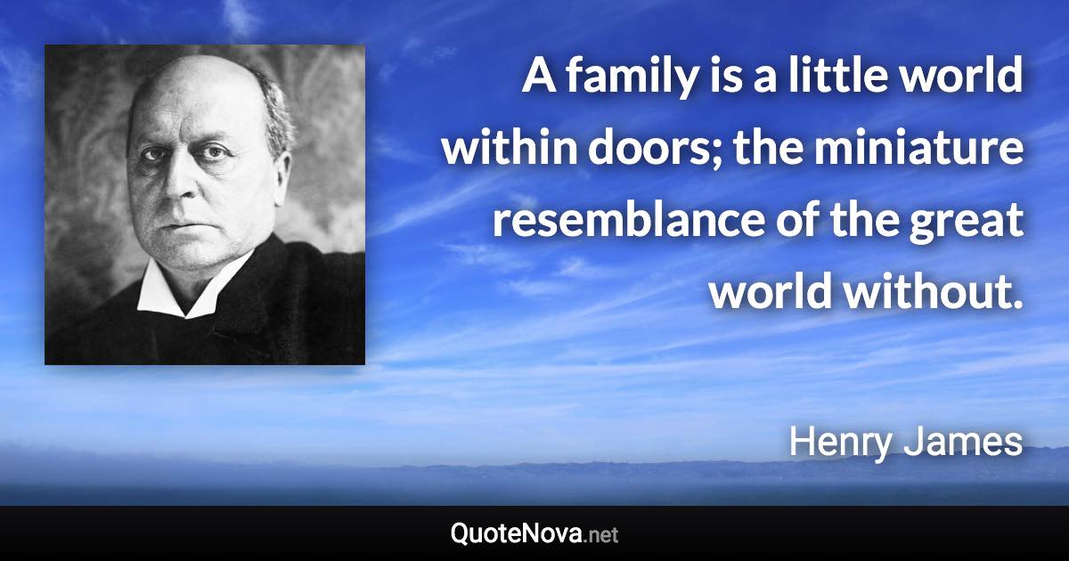 A family is a little world within doors; the miniature resemblance of the great world without. - Henry James quote