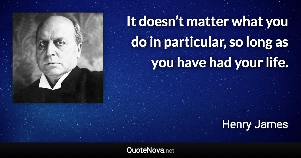 It doesn’t matter what you do in particular, so long as you have had your life. - Henry James quote