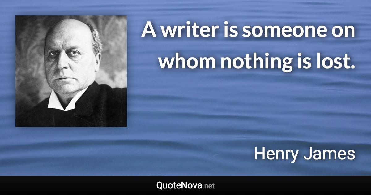 A writer is someone on whom nothing is lost. - Henry James quote