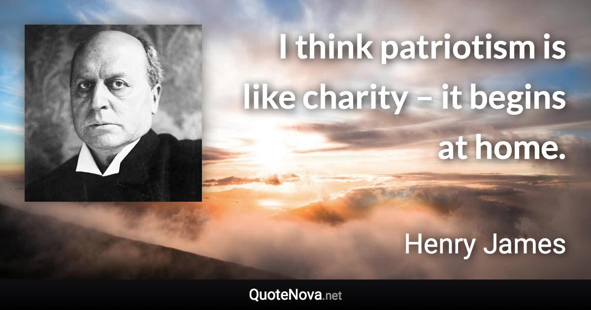 I think patriotism is like charity – it begins at home. - Henry James quote