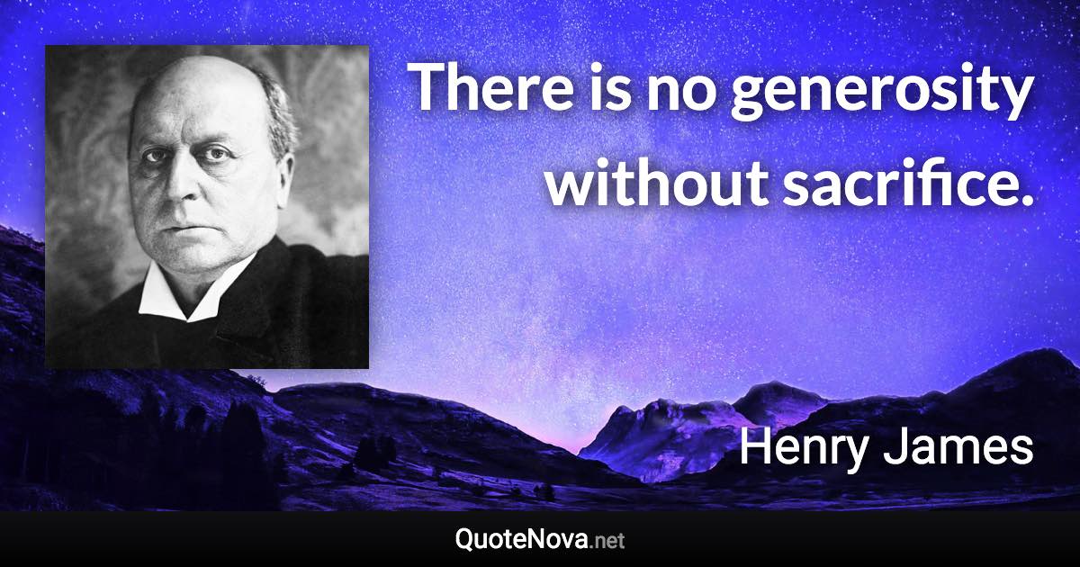 There is no generosity without sacrifice. - Henry James quote