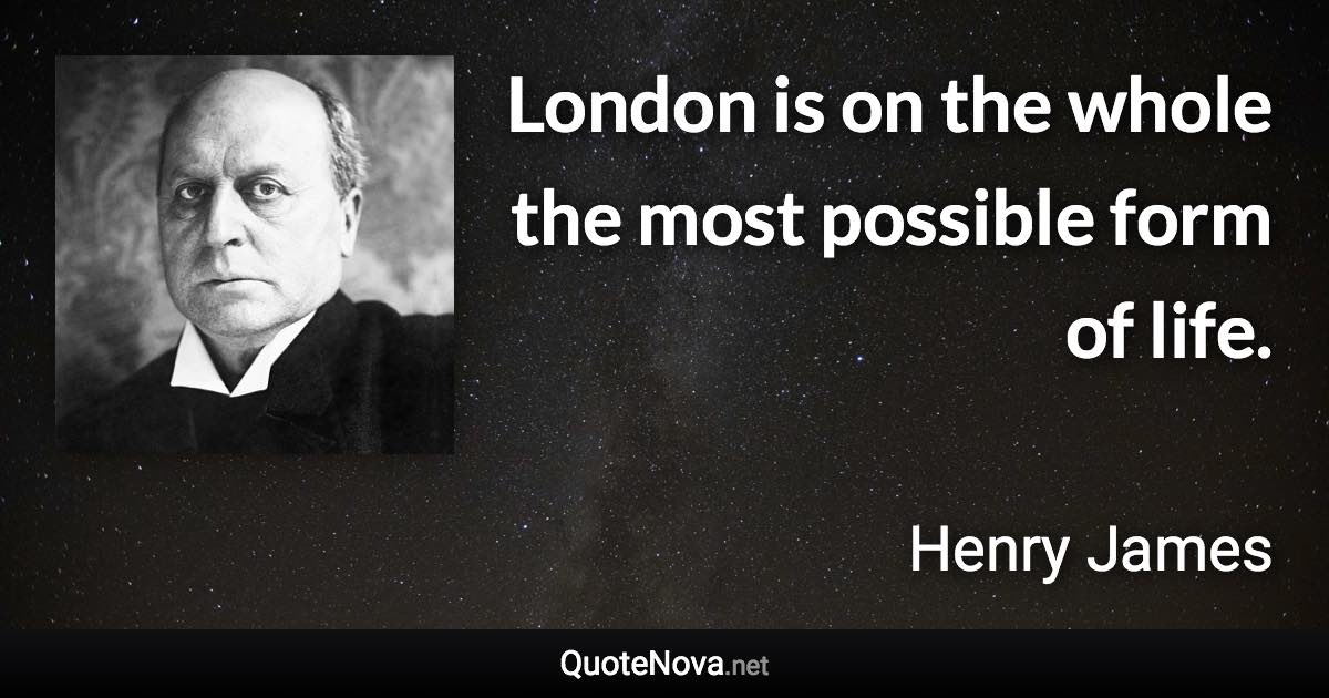 London is on the whole the most possible form of life. - Henry James quote