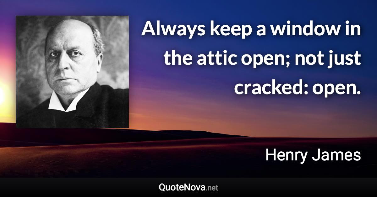 Always keep a window in the attic open; not just cracked: open. - Henry James quote