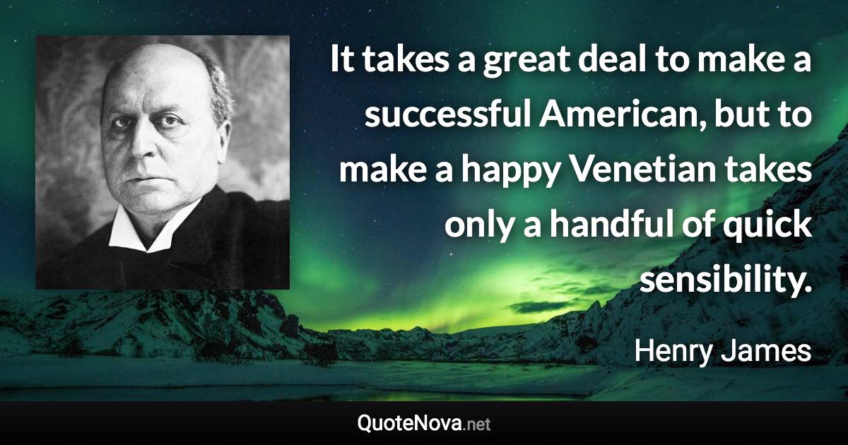 It takes a great deal to make a successful American, but to make a happy Venetian takes only a handful of quick sensibility. - Henry James quote