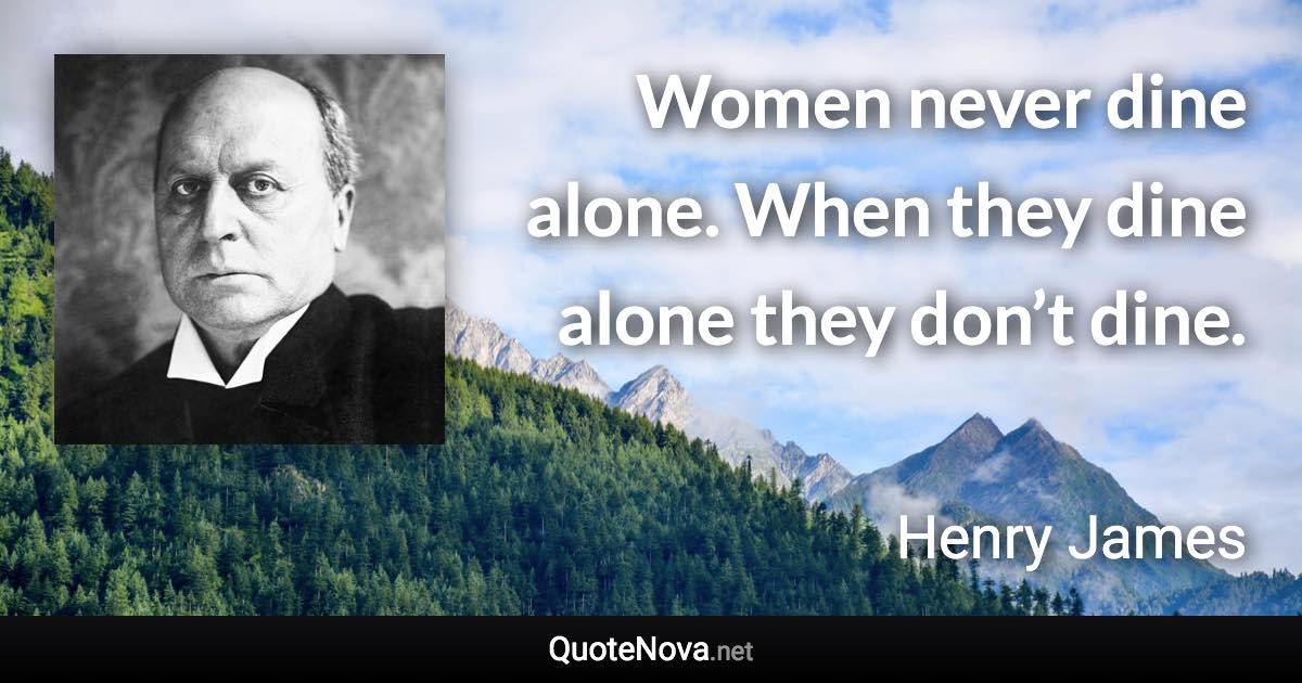 Women never dine alone. When they dine alone they don’t dine. - Henry James quote