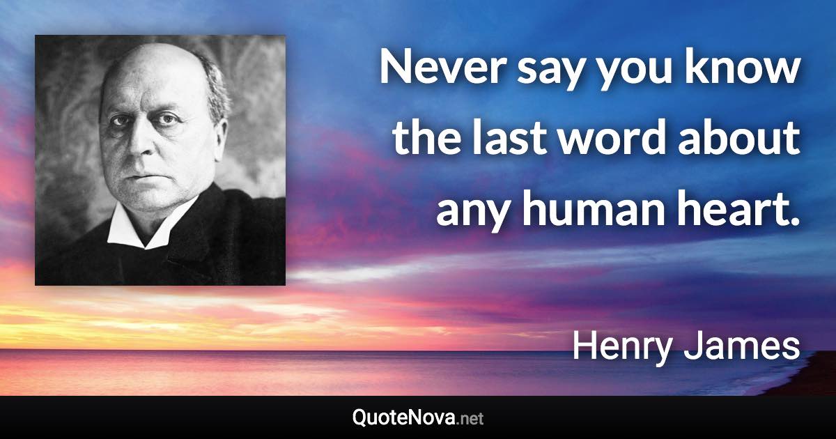 Never say you know the last word about any human heart. - Henry James quote