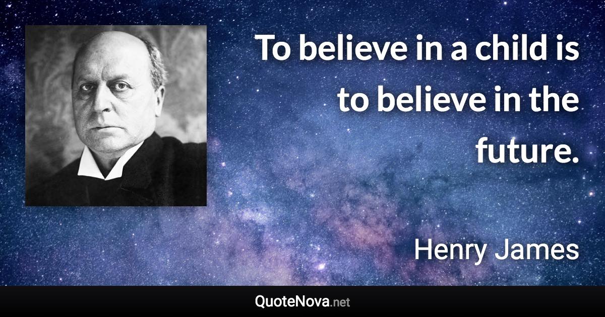 To believe in a child is to believe in the future. - Henry James quote