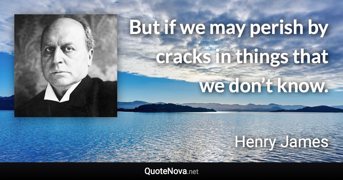 But if we may perish by cracks in things that we don’t know. - Henry James quote