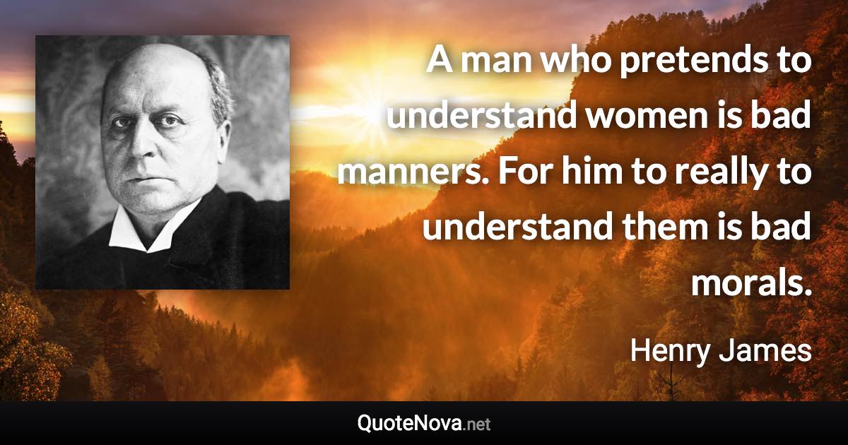 A man who pretends to understand women is bad manners. For him to really to understand them is bad morals. - Henry James quote
