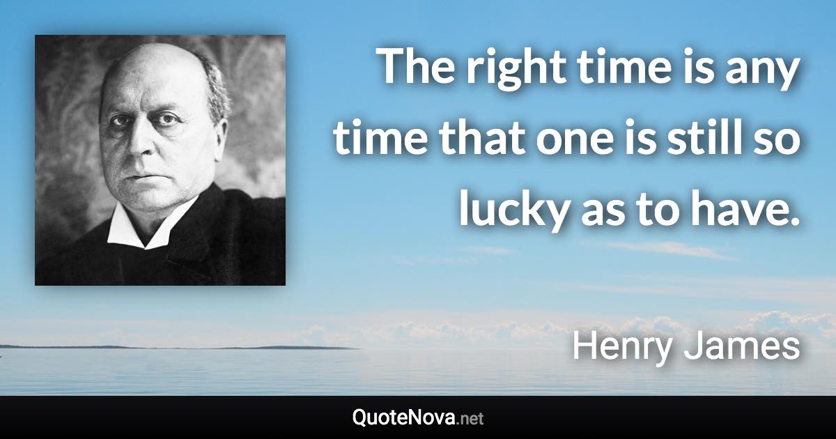 The right time is any time that one is still so lucky as to have. - Henry James quote
