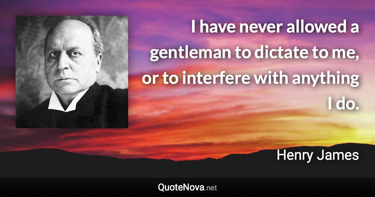 I have never allowed a gentleman to dictate to me, or to interfere with anything I do. - Henry James quote