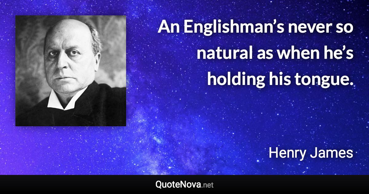 An Englishman’s never so natural as when he’s holding his tongue. - Henry James quote