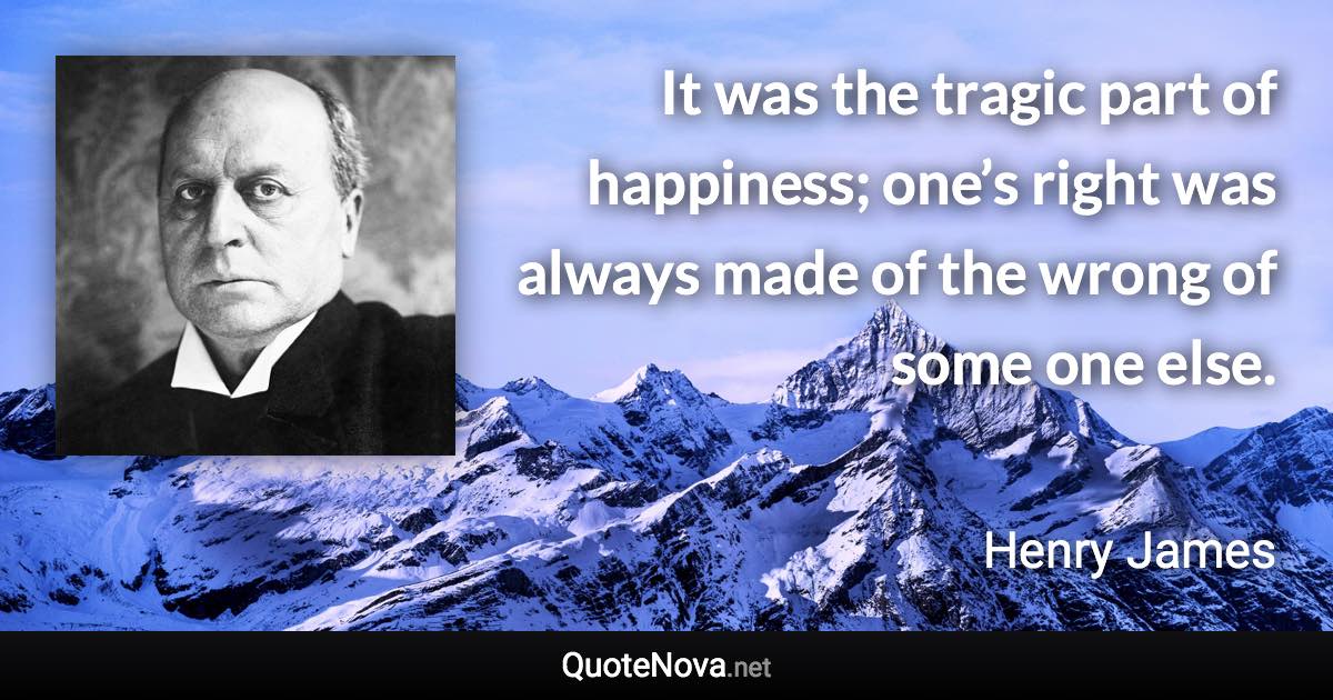 It was the tragic part of happiness; one’s right was always made of the wrong of some one else. - Henry James quote