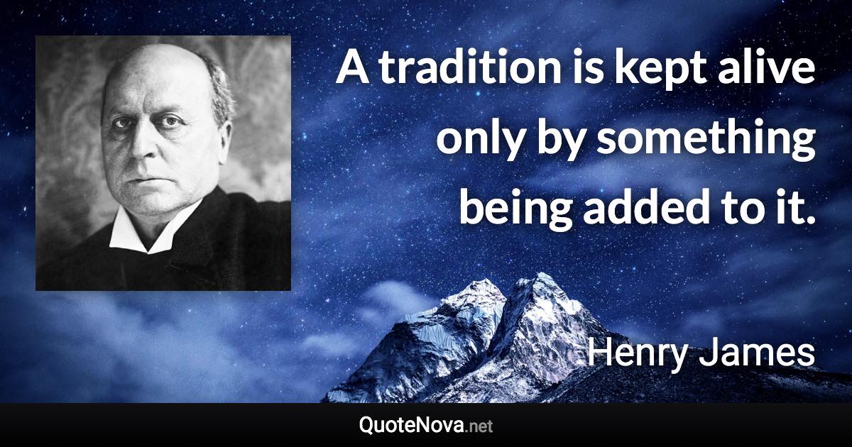 A tradition is kept alive only by something being added to it. - Henry James quote