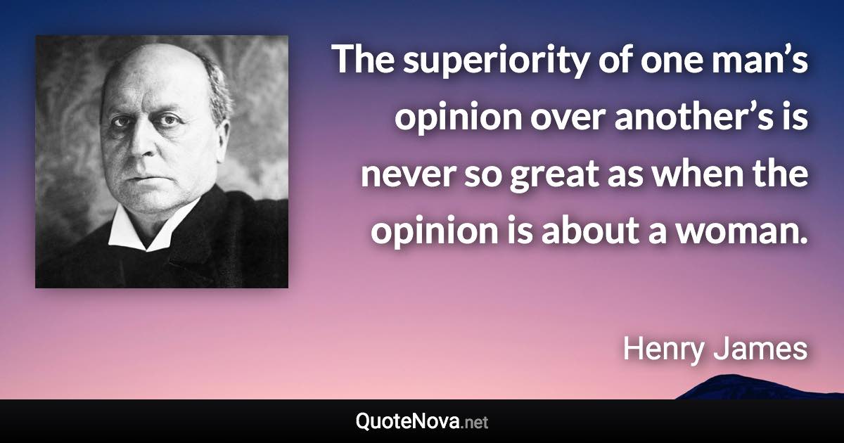 The superiority of one man’s opinion over another’s is never so great as when the opinion is about a woman. - Henry James quote