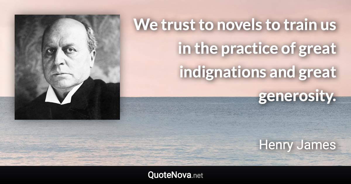 We trust to novels to train us in the practice of great indignations and great generosity. - Henry James quote