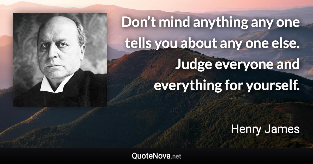Don’t mind anything any one tells you about any one else. Judge everyone and everything for yourself. - Henry James quote