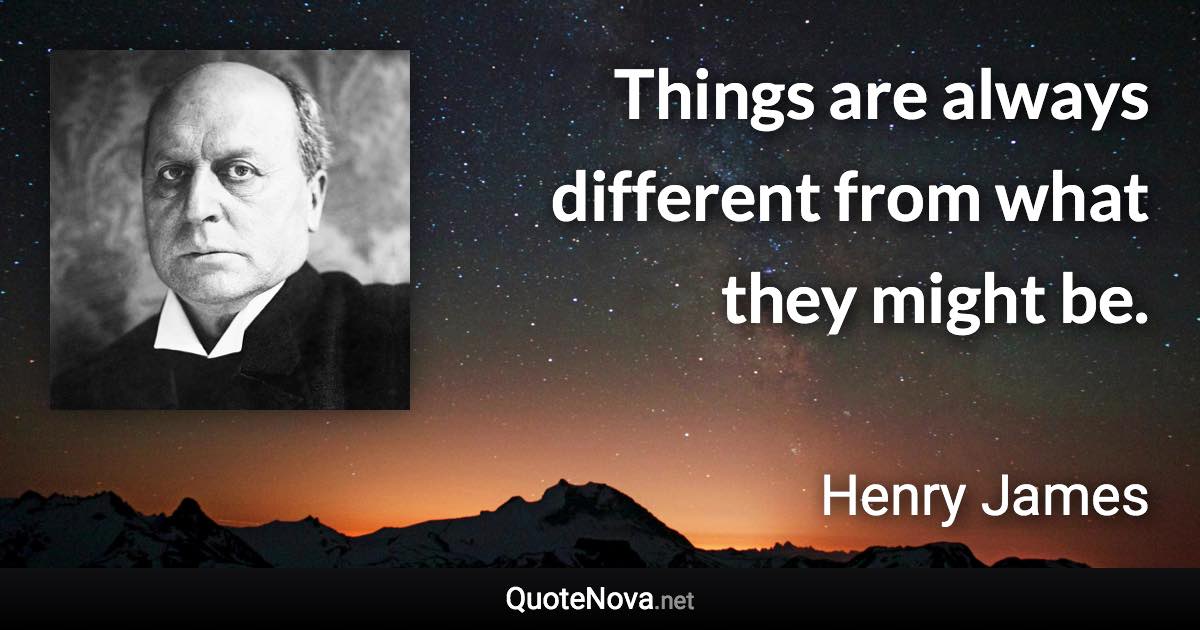 Things are always different from what they might be. - Henry James quote