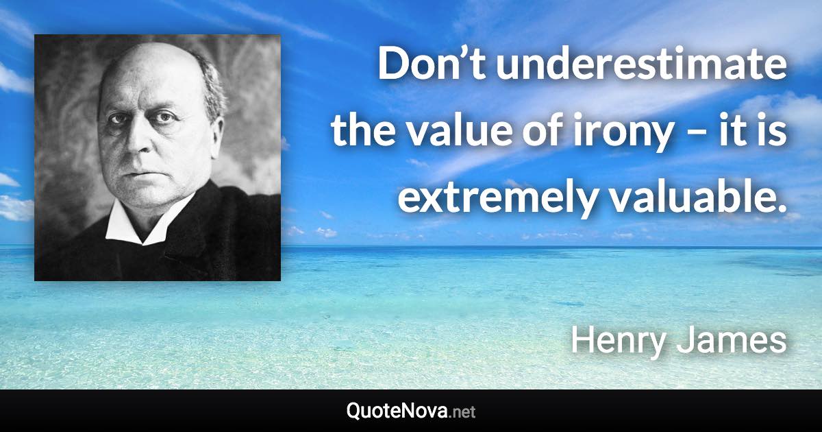 Don’t underestimate the value of irony – it is extremely valuable. - Henry James quote