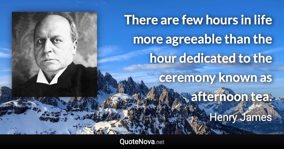 There are few hours in life more agreeable than the hour dedicated to the ceremony known as afternoon tea. - Henry James quote