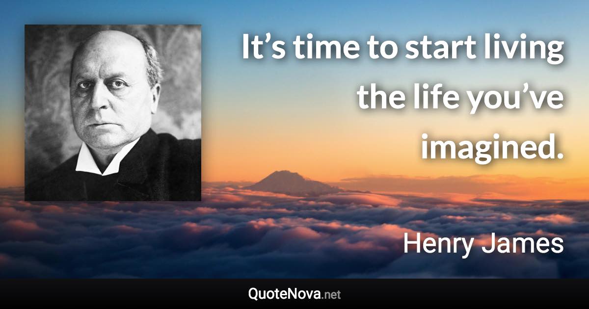 It’s time to start living the life you’ve imagined. - Henry James quote