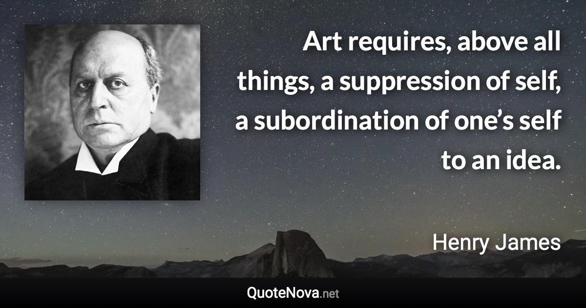 Art requires, above all things, a suppression of self, a subordination of one’s self to an idea. - Henry James quote