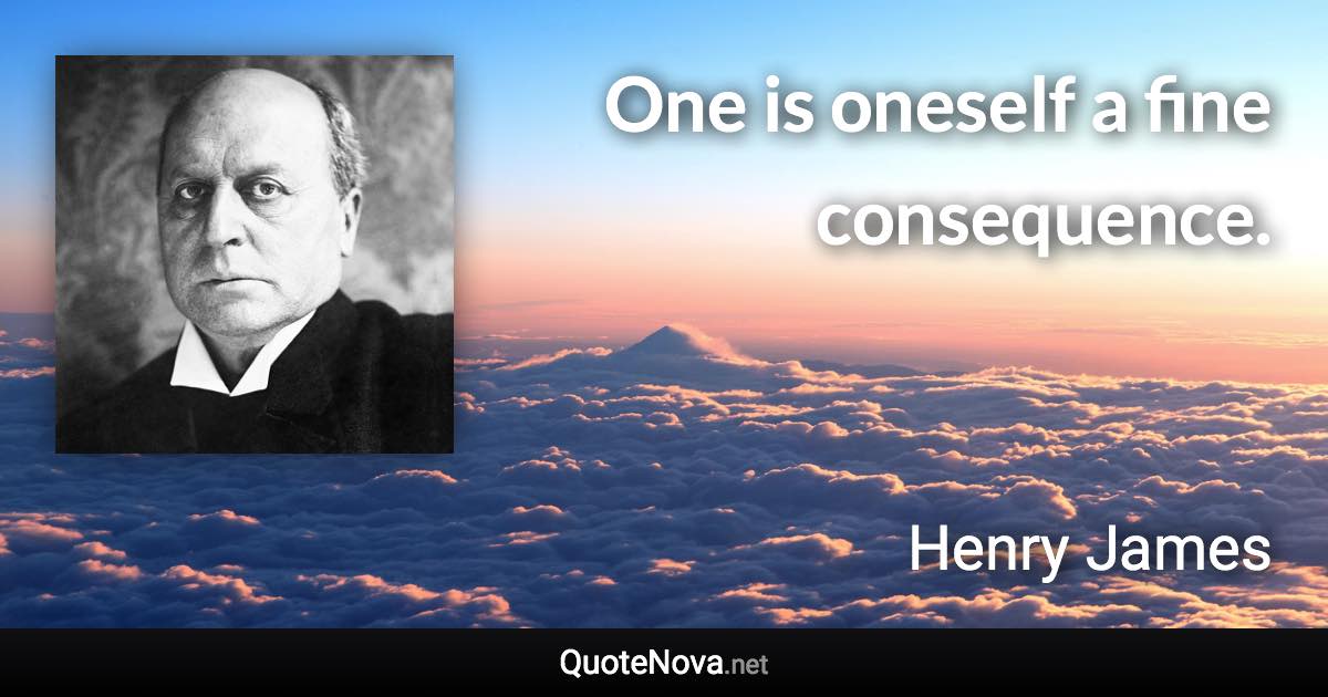 One is oneself a fine consequence. - Henry James quote