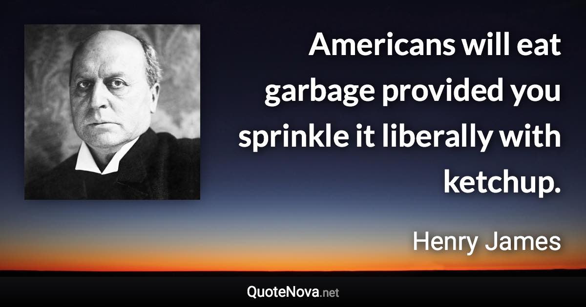 Americans will eat garbage provided you sprinkle it liberally with ketchup. - Henry James quote